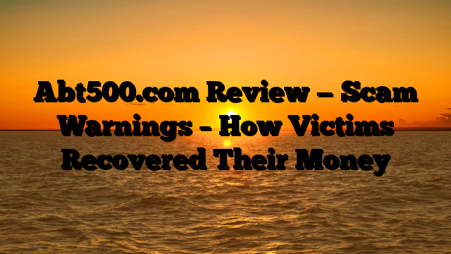Abt500.com Review — Scam Warnings – How Victims Recovered Their Money