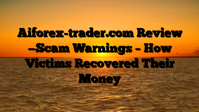 Aiforex-trader.com  Review —Scam Warnings – How Victims Recovered Their Money