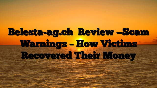 Belesta-ag.ch   Review —Scam Warnings – How Victims Recovered Their Money
