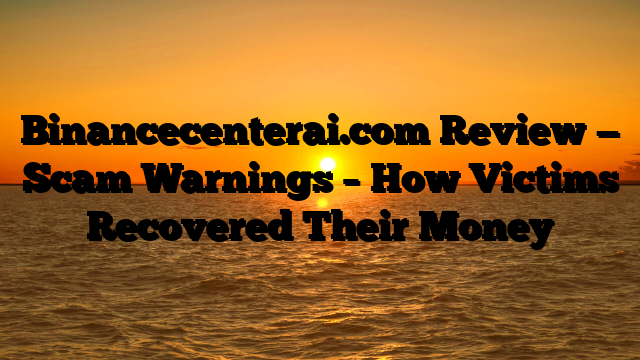 Binancecenterai.com Review — Scam Warnings – How Victims Recovered Their Money