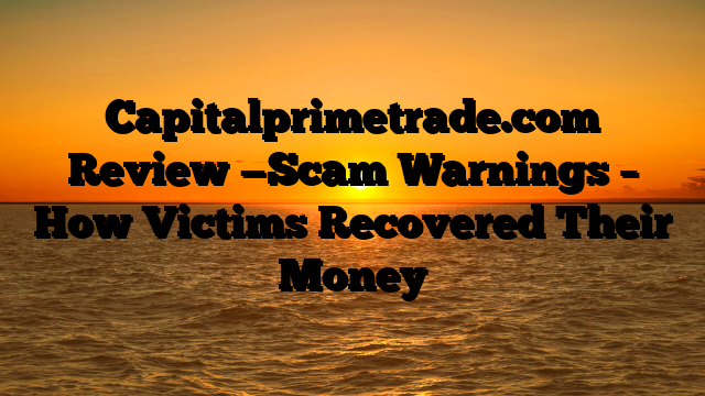 Capitalprimetrade.com Review —Scam Warnings – How Victims Recovered Their Money