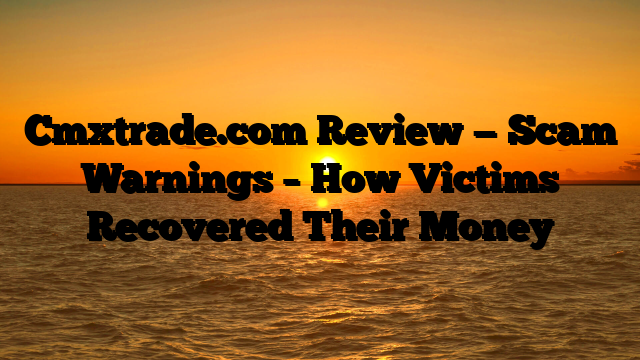 Cmxtrade.com Review — Scam Warnings – How Victims Recovered Their Money