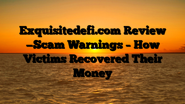 Exquisitedefi.com Review —Scam Warnings – How Victims Recovered Their Money