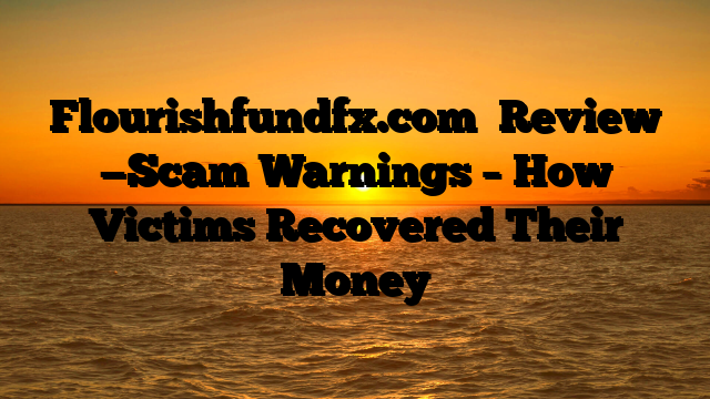 Flourishfundfx.com   Review —Scam Warnings – How Victims Recovered Their Money