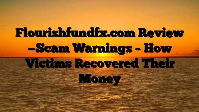 Flourishfundfx.com  Review —Scam Warnings – How Victims Recovered Their Money