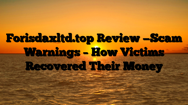 Forisdaxltd.top  Review —Scam Warnings – How Victims Recovered Their Money