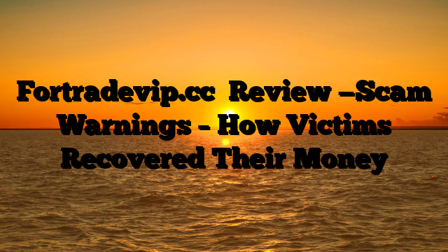 Fortradevip.cc   Review —Scam Warnings – How Victims Recovered Their Money