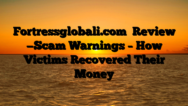 Fortressglobali.com   Review —Scam Warnings – How Victims Recovered Their Money
