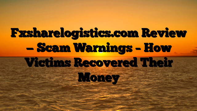 Fxsharelogistics.com Review — Scam Warnings – How Victims Recovered Their Money