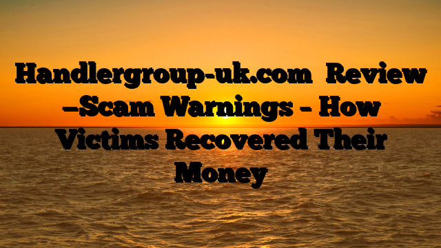 Handlergroup-uk.com   Review —Scam Warnings – How Victims Recovered Their Money