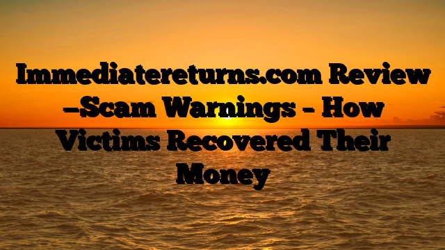 Immediatereturns.com  Review —Scam Warnings – How Victims Recovered Their Money