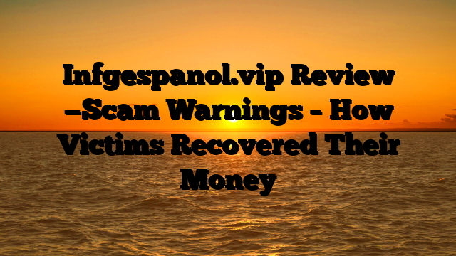 Infgespanol.vip  Review —Scam Warnings – How Victims Recovered Their Money