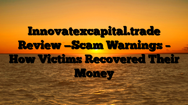 Innovatexcapital.trade   Review —Scam Warnings – How Victims Recovered Their Money