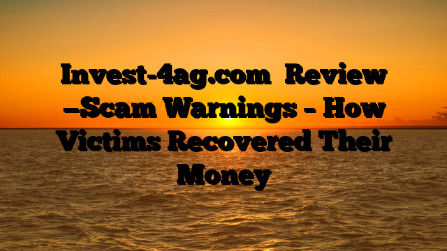 Invest-4ag.com   Review —Scam Warnings – How Victims Recovered Their Money