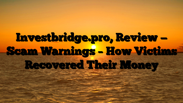 Investbridge.pro, Review — Scam Warnings – How Victims Recovered Their Money