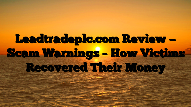 Leadtradeplc.com Review — Scam Warnings – How Victims Recovered Their Money