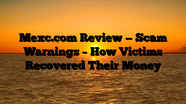 Mexc.com Review — Scam Warnings – How Victims Recovered Their Money