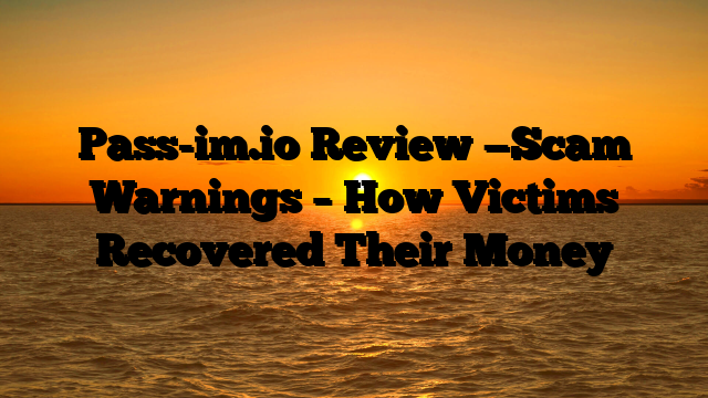 Pass-im.io  Review —Scam Warnings – How Victims Recovered Their Money