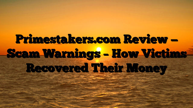 Primestakers.com Review — Scam Warnings – How Victims Recovered Their Money