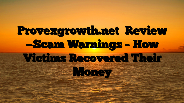 Provexgrowth.net   Review —Scam Warnings – How Victims Recovered Their Money