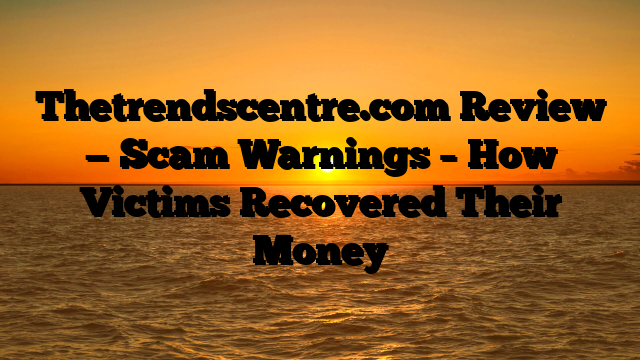 Thetrendscentre.com Review — Scam Warnings – How Victims Recovered Their Money