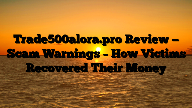 Trade500alora.pro Review — Scam Warnings – How Victims Recovered Their Money