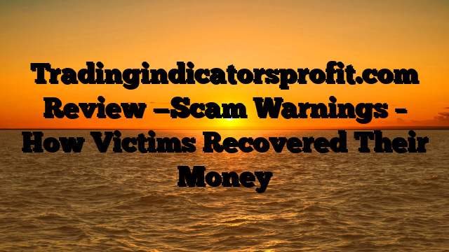 Tradingindicatorsprofit.com  Review —Scam Warnings – How Victims Recovered Their Money