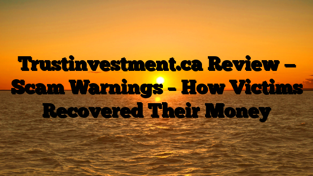 Trustinvestment.ca Review — Scam Warnings – How Victims Recovered Their Money