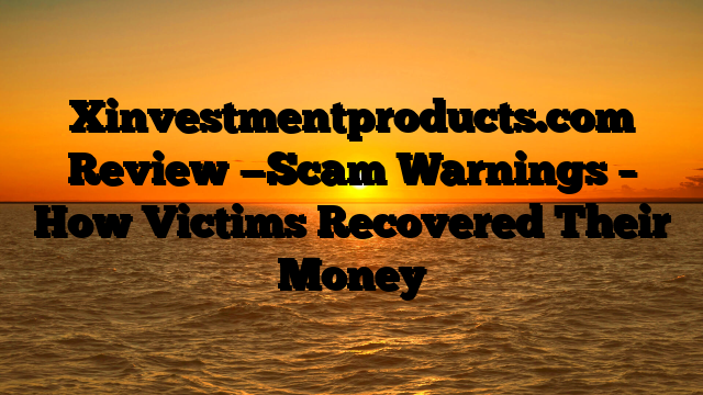 Xinvestmentproducts.com   Review —Scam Warnings – How Victims Recovered Their Money