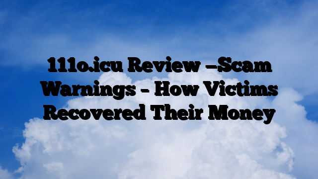 111o.icu Review —Scam Warnings – How Victims Recovered Their Money