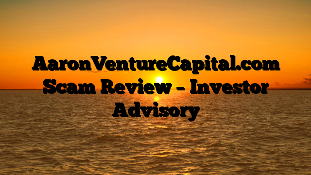 AaronVentureCapital.com Scam Review – Investor Advisory