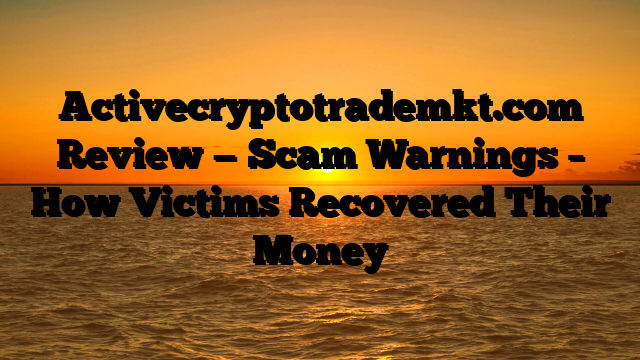 Activecryptotrademkt.com Review — Scam Warnings – How Victims Recovered Their Money