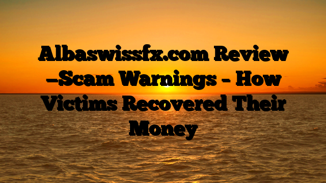 Albaswissfx.com Review —Scam Warnings – How Victims Recovered Their Money