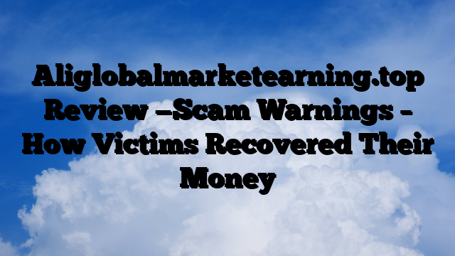 Aliglobalmarketearning.top Review —Scam Warnings – How Victims Recovered Their Money