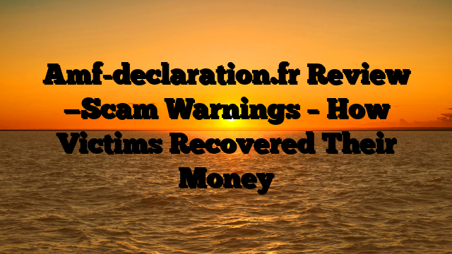 Amf-declaration.fr Review —Scam Warnings – How Victims Recovered Their Money