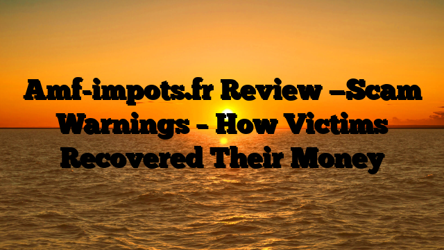 Amf-impots.fr Review —Scam Warnings – How Victims Recovered Their Money