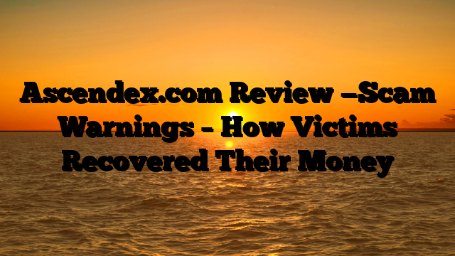 Ascendex.com Review —Scam Warnings – How Victims Recovered Their Money