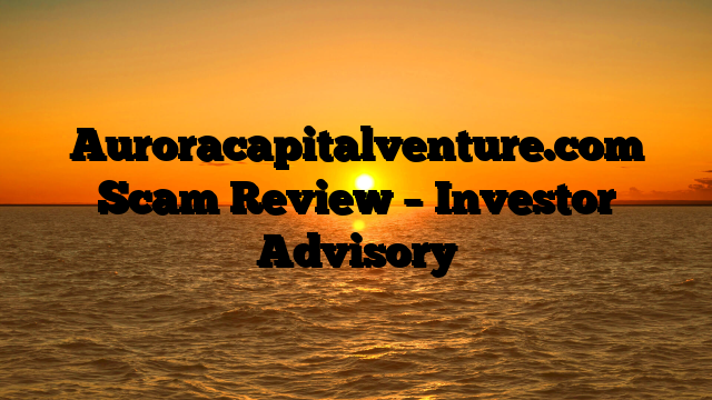 Auroracapitalventure.com Scam Review – Investor Advisory