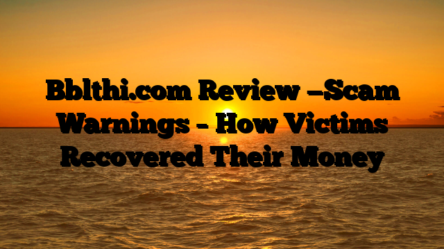 Bblthi.com Review —Scam Warnings – How Victims Recovered Their Money