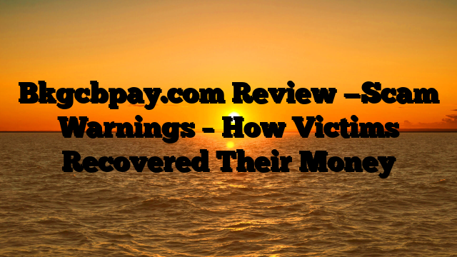 Bkgcbpay.com Review —Scam Warnings – How Victims Recovered Their Money