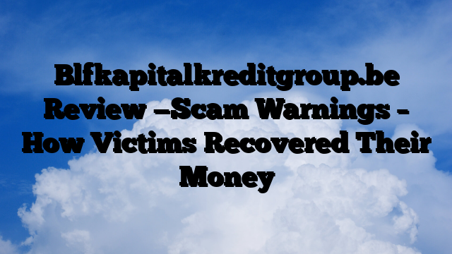 Blfkapitalkreditgroup.be Review —Scam Warnings – How Victims Recovered Their Money