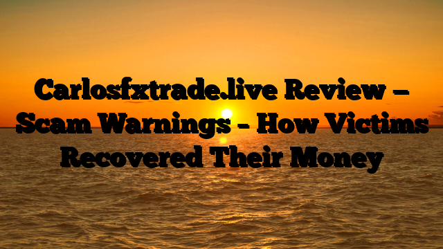 Carlosfxtrade.live Review — Scam Warnings – How Victims Recovered Their Money