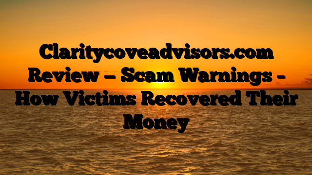 Claritycoveadvisors.com Review — Scam Warnings – How Victims Recovered Their Money
