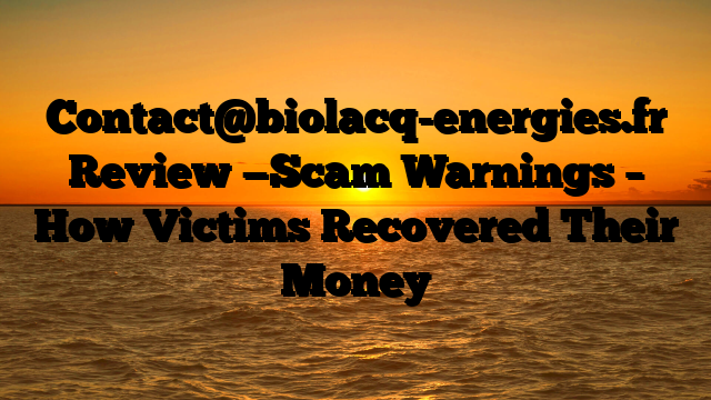 Contact@biolacq-energies.fr  Review —Scam Warnings – How Victims Recovered Their Money
