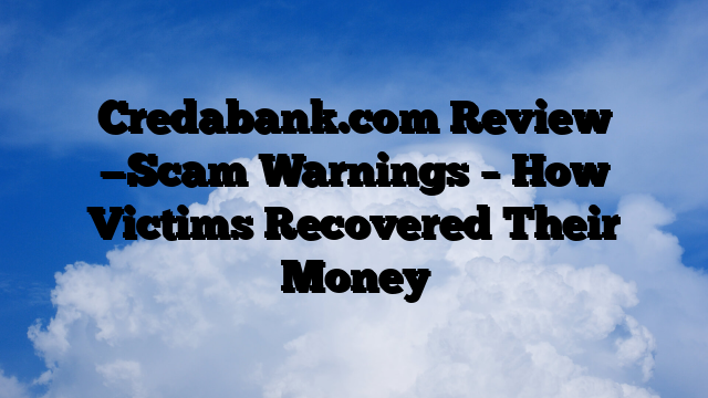 Credabank.com Review —Scam Warnings – How Victims Recovered Their Money