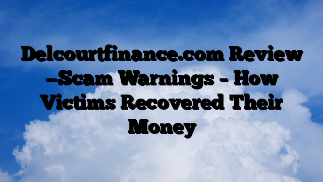 Delcourtfinance.com Review —Scam Warnings – How Victims Recovered Their Money
