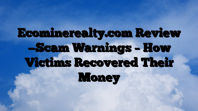 Ecominerealty.com Review —Scam Warnings – How Victims Recovered Their Money