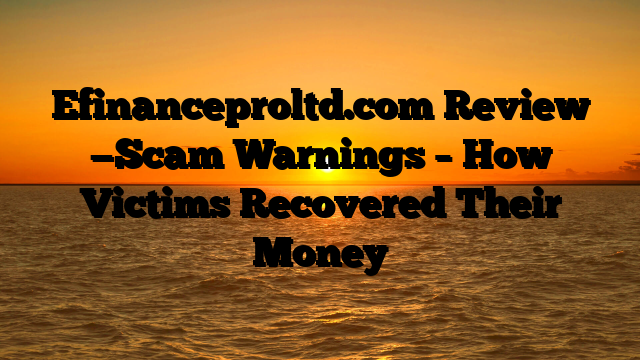 Efinanceproltd.com Review —Scam Warnings – How Victims Recovered Their Money