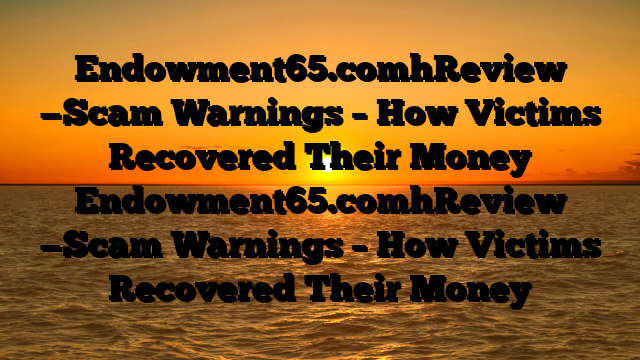 Endowment65.comhReview —Scam Warnings – How Victims Recovered Their Money    Endowment65.comhReview —Scam Warnings – How Victims Recovered Their Money