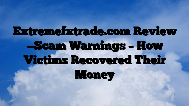 Extremefxtrade.com Review —Scam Warnings – How Victims Recovered Their Money